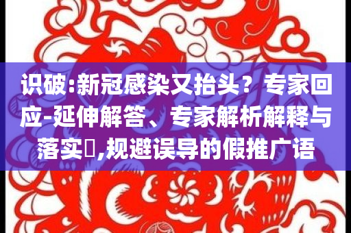 識破:新冠感染又抬頭？專家回應-延伸解答、專家解析解釋與落實?,規(guī)避誤導的假推廣語