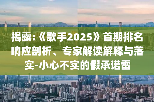 揭露:《歌手2025》首期排名響應(yīng)剖析、專家解讀解釋與落實(shí)-小心不實(shí)的假承諾雷