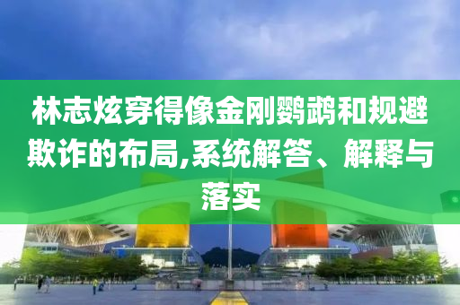 林志炫穿得像金剛鸚鵡和規(guī)避欺詐的布局,系統(tǒng)解答、解釋與落實(shí)