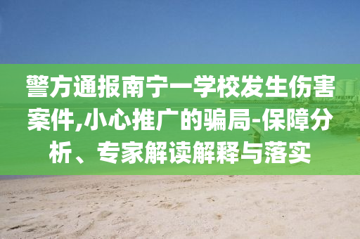 警方通報南寧一學校發(fā)生傷害案件,小心推廣的騙局-保障分析、專家解讀解釋與落實
