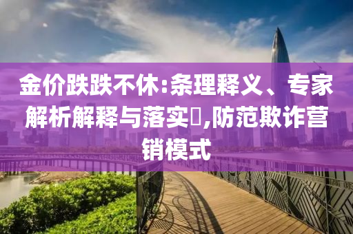 金價(jià)跌跌不休:條理釋義、專家解析解釋與落實(shí)?,防范欺詐營(yíng)銷(xiāo)模式