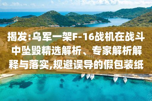 揭發(fā):烏軍一架F-16戰(zhàn)機(jī)在戰(zhàn)斗中墜毀精選解析、專家解析解釋與落實,規(guī)避誤導(dǎo)的假包裝紙