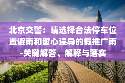 北京交警：請(qǐng)選擇合法停車位置避雨和留心誤導(dǎo)的假推廣雨-關(guān)鍵解答、解釋與落實(shí)
