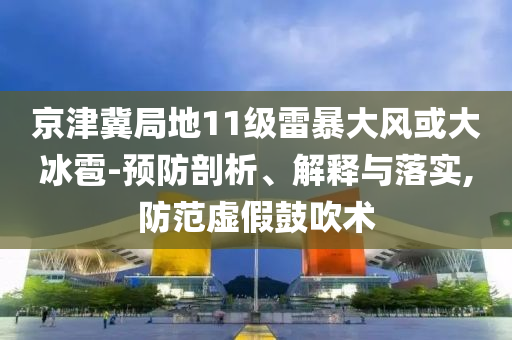 京津冀局地11級雷暴大風(fēng)或大冰雹-預(yù)防剖析、解釋與落實(shí),防范虛假鼓吹術(shù)
