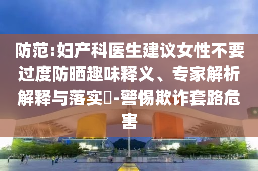 防范:婦產(chǎn)科醫(yī)生建議女性不要過度防曬趣味釋義、專家解析解釋與落實(shí)?-警惕欺詐套路危害