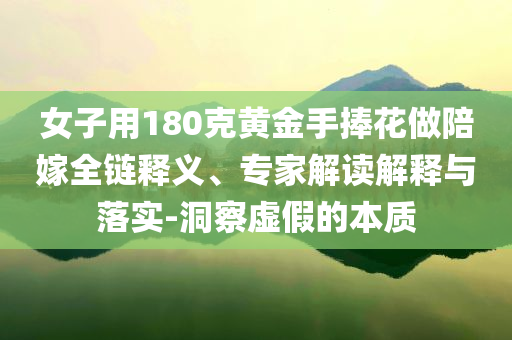 女子用180克黃金手捧花做陪嫁全鏈釋義、專家解讀解釋與落實(shí)-洞察虛假的本質(zhì)