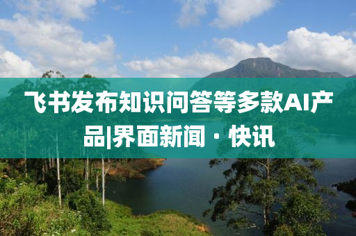 飛書發(fā)布知識(shí)問答等多款A(yù)I產(chǎn)品|界面新聞 · 快訊