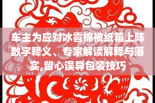車主為應(yīng)對(duì)冰雹棉被紙箱上陣數(shù)字釋義、專家解讀解釋與落實(shí),留心誤導(dǎo)包裝技巧