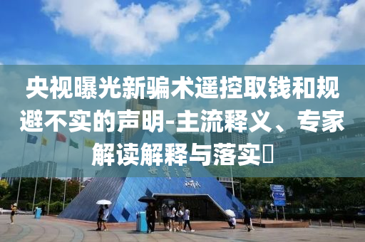 央視曝光新騙術(shù)遙控取錢(qián)和規(guī)避不實(shí)的聲明-主流釋義、專家解讀解釋與落實(shí)?