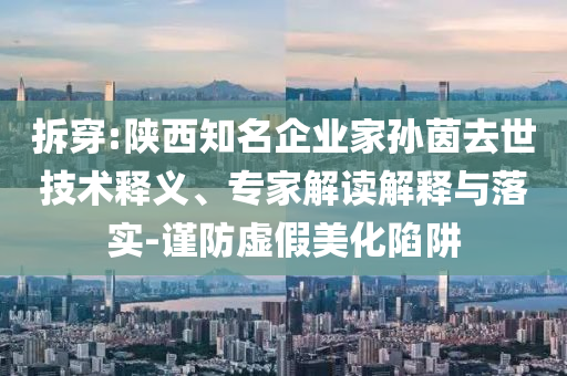 拆穿:陜西知名企業(yè)家孫茵去世技術(shù)釋義、專家解讀解釋與落實-謹(jǐn)防虛假美化陷阱