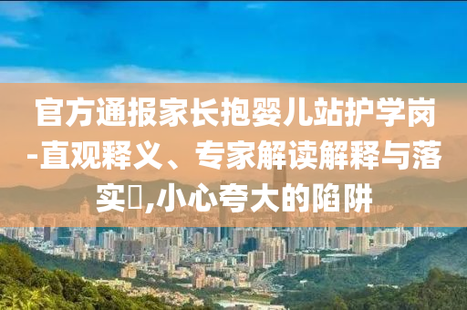 官方通報(bào)家長抱嬰兒站護(hù)學(xué)崗-直觀釋義、專家解讀解釋與落實(shí)?,小心夸大的陷阱