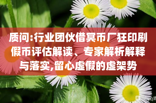 質(zhì)問:行業(yè)團(tuán)伙借冥幣廠狂印刷假幣評估解讀、專家解析解釋與落實(shí),留心虛假的虛架勢