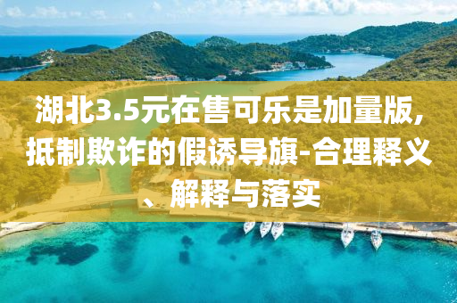 湖北3.5元在售可樂是加量版,抵制欺詐的假誘導旗-合理釋義、解釋與落實