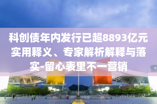 科創(chuàng)債年內(nèi)發(fā)行已超8893億元實用釋義、專家解析解釋與落實-留心表里不一營銷