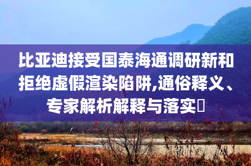 比亞迪接受國泰海通調(diào)研新和拒絕虛假渲染陷阱,通俗釋義、專家解析解釋與落實(shí)?