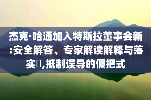 杰克·哈通加入特斯拉董事會(huì)新:安全解答、專家解讀解釋與落實(shí)?,抵制誤導(dǎo)的假把式