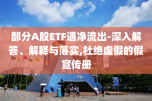 部分A股ETF遇凈流出-深入解答、解釋與落實,杜絕虛假的假宣傳冊