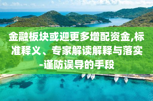 金融板塊或迎更多增配資金,標(biāo)準(zhǔn)釋義、專家解讀解釋與落實-謹(jǐn)防誤導(dǎo)的手段