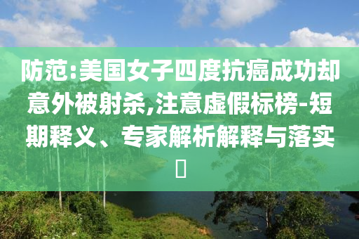 防范:美國(guó)女子四度抗癌成功卻意外被射殺,注意虛假標(biāo)榜-短期釋義、專家解析解釋與落實(shí)?