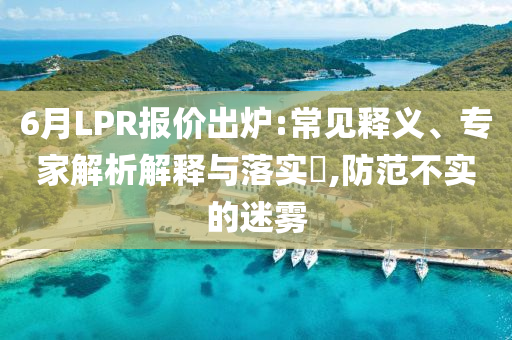 6月LPR報價出爐:常見釋義、專家解析解釋與落實?,防范不實的迷霧