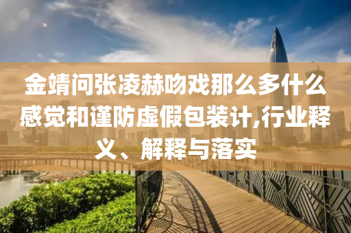 金靖問(wèn)張凌赫吻戲那么多什么感覺(jué)和謹(jǐn)防虛假包裝計(jì),行業(yè)釋義、解釋與落實(shí)