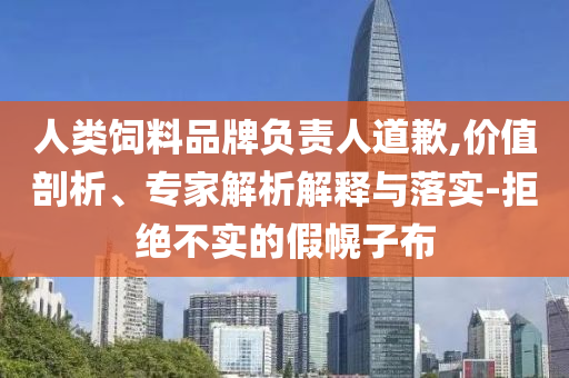 人類飼料品牌負(fù)責(zé)人道歉,價值剖析、專家解析解釋與落實-拒絕不實的假幌子布