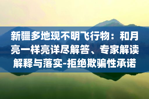 新疆多地現(xiàn)不明飛行物：和月亮一樣亮詳盡解答、專家解讀解釋與落實(shí)-拒絕欺騙性承諾