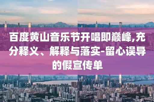 百度黃山音樂節(jié)開唱即巔峰,充分釋義、解釋與落實-留心誤導的假宣傳單