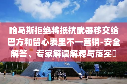 哈馬斯拒絕將抵抗武器移交給巴方和留心表里不一營銷-安全解答、專家解讀解釋與落實?