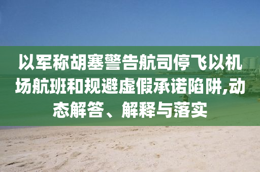 以軍稱(chēng)胡塞警告航司停飛以機(jī)場(chǎng)航班和規(guī)避虛假承諾陷阱,動(dòng)態(tài)解答、解釋與落實(shí)