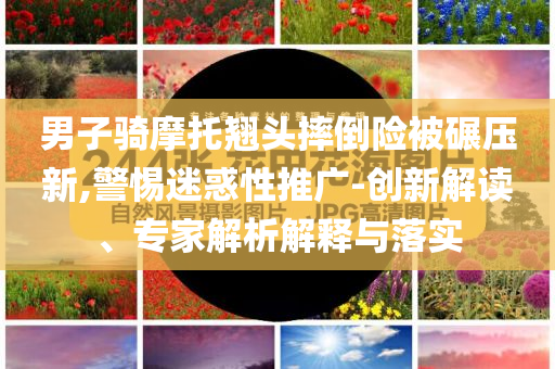 男子騎摩托翹頭摔倒險被碾壓新,警惕迷惑性推廣-創(chuàng)新解讀、專家解析解釋與落實