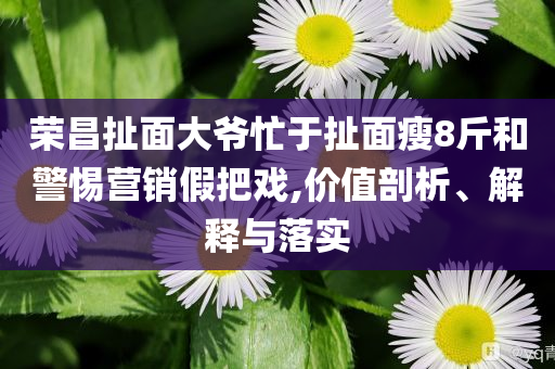 榮昌扯面大爺忙于扯面瘦8斤和警惕營銷假把戲,價值剖析、解釋與落實