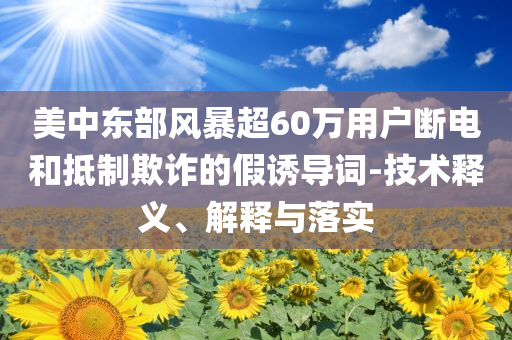 美中東部風(fēng)暴超60萬用戶斷電和抵制欺詐的假誘導(dǎo)詞-技術(shù)釋義、解釋與落實(shí)
