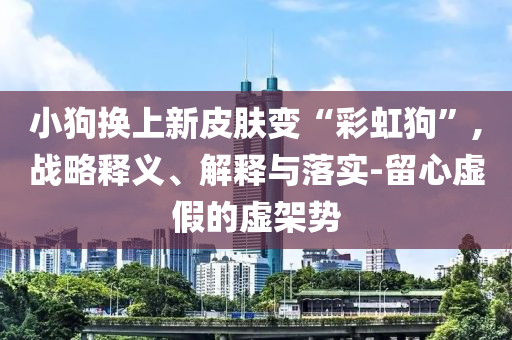 小狗換上新皮膚變“彩虹狗”,戰(zhàn)略釋義、解釋與落實(shí)-留心虛假的虛架勢