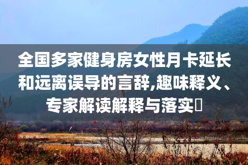 全國多家健身房女性月卡延長和遠(yuǎn)離誤導(dǎo)的言辭,趣味釋義、專家解讀解釋與落實?
