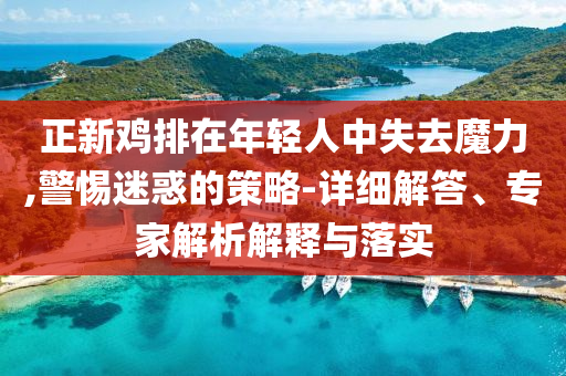 正新雞排在年輕人中失去魔力,警惕迷惑的策略-詳細(xì)解答、專家解析解釋與落實