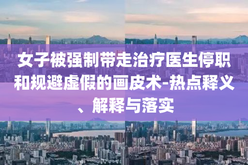 女子被強(qiáng)制帶走治療醫(yī)生停職和規(guī)避虛假的畫皮術(shù)-熱點釋義、解釋與落實