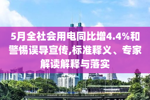 5月全社會用電同比增4.4%和警惕誤導(dǎo)宣傳,標(biāo)準(zhǔn)釋義、專家解讀解釋與落實(shí)