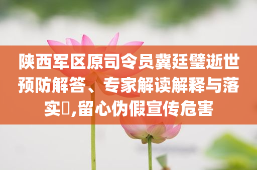 陜西軍區(qū)原司令員冀廷璧逝世預(yù)防解答、專家解讀解釋與落實?,留心偽假宣傳危害