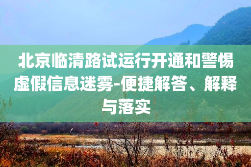 北京臨清路試運行開通和警惕虛假信息迷霧-便捷解答、解釋與落實