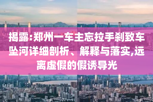 揭露:鄭州一車主忘拉手剎致車墜河詳細(xì)剖析、解釋與落實(shí),遠(yuǎn)離虛假的假誘導(dǎo)光