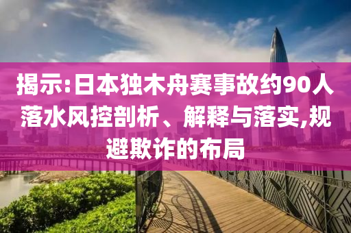 揭示:日本獨(dú)木舟賽事故約90人落水風(fēng)控剖析、解釋與落實(shí),規(guī)避欺詐的布局