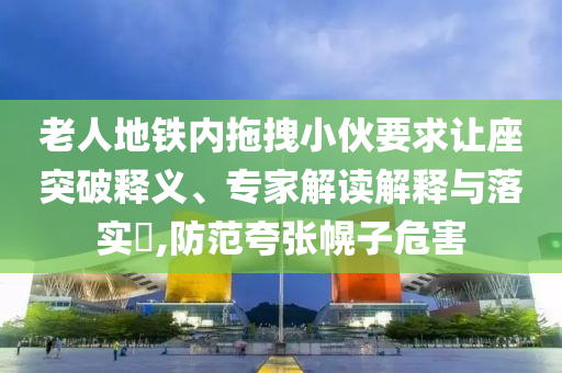 老人地鐵內(nèi)拖拽小伙要求讓座突破釋義、專家解讀解釋與落實?,防范夸張幌子危害