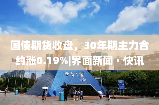 國(guó)債期貨收盤(pán)，30年期主力合約漲0.19%|界面新聞 · 快訊