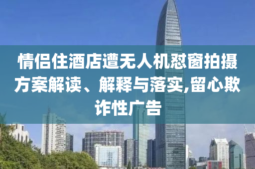 情侶住酒店遭無人機懟窗拍攝方案解讀、解釋與落實,留心欺詐性廣告