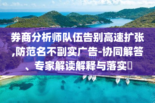 券商分析師隊(duì)伍告別高速擴(kuò)張,防范名不副實(shí)廣告-協(xié)同解答、專家解讀解釋與落實(shí)?
