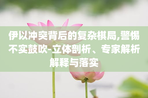 伊以沖突背后的復(fù)雜棋局,警惕不實(shí)鼓吹-立體剖析、專家解析解釋與落實(shí)