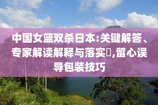 中國(guó)女籃雙殺日本:關(guān)鍵解答、專家解讀解釋與落實(shí)?,留心誤導(dǎo)包裝技巧