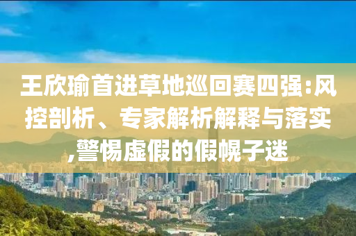 王欣瑜首進(jìn)草地巡回賽四強(qiáng):風(fēng)控剖析、專家解析解釋與落實(shí),警惕虛假的假幌子迷