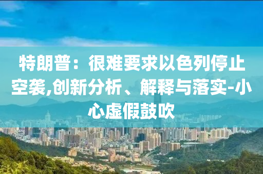 特朗普：很難要求以色列停止空襲,創(chuàng)新分析、解釋與落實(shí)-小心虛假鼓吹